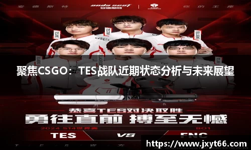 聚焦CSGO：TES战队近期状态分析与未来展望