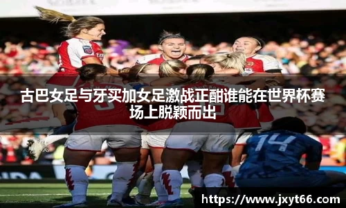 古巴女足与牙买加女足激战正酣谁能在世界杯赛场上脱颖而出