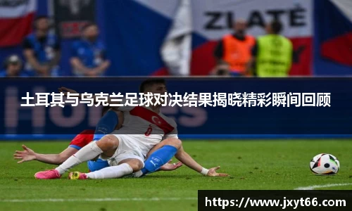 土耳其与乌克兰足球对决结果揭晓精彩瞬间回顾