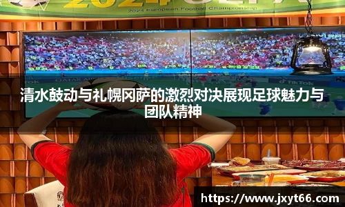 清水鼓动与礼幌冈萨的激烈对决展现足球魅力与团队精神